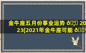 金牛座五月份事业运势 🦊 2023(2021年金牛座可能 🐺 迎来3大)